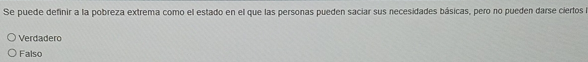 Se puede definir a la pobreza extrema como el estado en el que las personas pueden saciar sus necesidades básicas, pero no pueden darse ciertos l
Verdadero
Falso