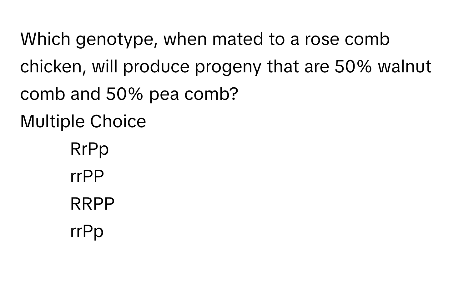 Which genotype, when mated to a rose comb chicken, will produce progeny that are 50% walnut comb and 50% pea comb?

Multiple Choice
* RrPp
* rrPP
* RRPP
* rrPp