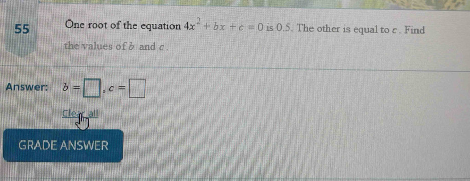 One root of the equation 4x^2+bx+c=0 is 0.5. The other is equal to c. Find 
the values of b and c. 
Answer: b=□ , c=□
Ceanja'' 
GRADE ANSWER