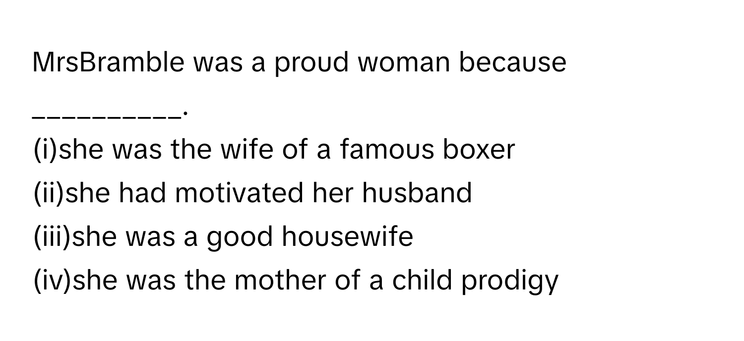 MrsBramble was a proud woman because __________.
(i)she was the wife of a famous boxer
(ii)she had motivated her husband
(iii)she was a good housewife
(iv)she was the mother of a child prodigy