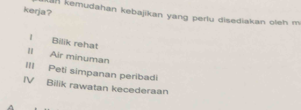 kerja?
an k emudahan kebajikan yang perlu disediakan oleh m
| Bilik rehat
II Air minuman
III Peti simpanan peribadi
IV Bilik rawatan kecederaan