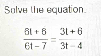 Solve the equation.
 (6t+6)/6t-7 = (3t+6)/3t-4 