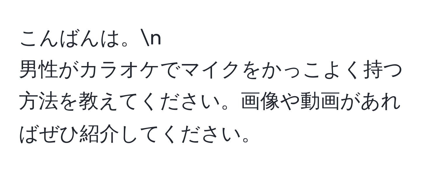 こんばんは。n  
男性がカラオケでマイクをかっこよく持つ方法を教えてください。画像や動画があればぜひ紹介してください。