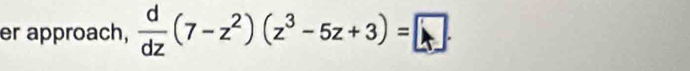 er approach,  d/dz (7-z^2)(z^3-5z+3)=□.