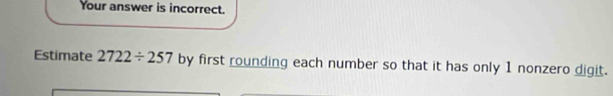 Your answer is incorrect. 
Estimate 2722/ 257 by first rounding each number so that it has only 1 nonzero digit.