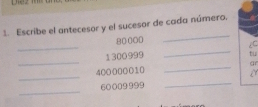 Diez mir a 
1. Escribe el antecesor y el sucesor de cada número. 
_
80000
_ 
_ 
iC
1300999
tu 
_ 
_
400000010 _ar 
_ 
_
60009999