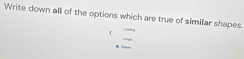 Write down all of the options which are true of similar shapes. 
Loading 
image... 
Q Zoom