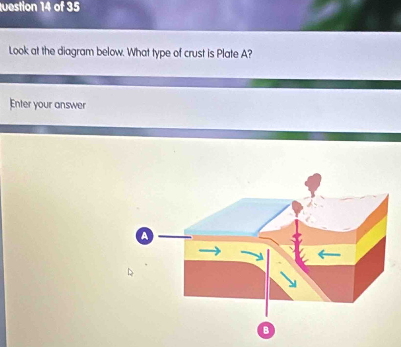 uestion 14 of 35 
Look at the diagram below. What type of crust is Plate A? 
Enter your answer