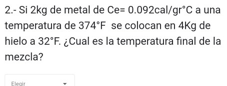 2.- Si 2kg de metal de Ce=0.092cal/gr°C a una 
temperatura de 374°F se colocan en 4Kg de 
hielo a 32°F. à ¿Cual es la temperatura final de la 
mezcla? 
Eleair