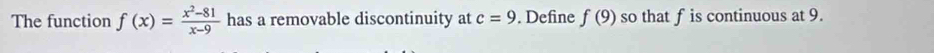 The function f(x)= (x^2-81)/x-9  has a removable discontinuity at c=9. Define f(9) so that fis continuous at 9.