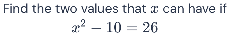 Find the two values that x can have if
x^2-10=26