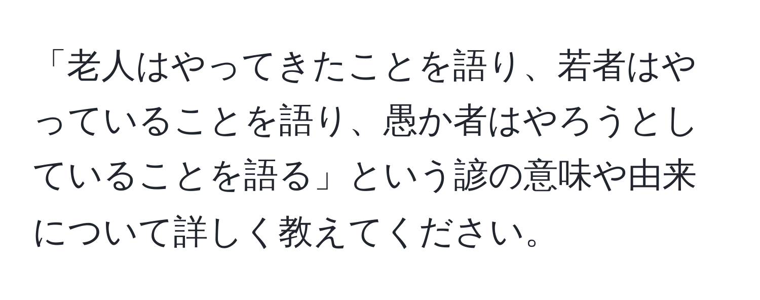 「老人はやってきたことを語り、若者はやっていることを語り、愚か者はやろうとしていることを語る」という諺の意味や由来について詳しく教えてください。