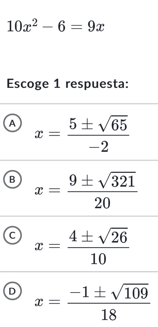 10x^2-6=9x
Escoge 1 respuesta:
A x= 5± sqrt(65)/-2 
B x= 9± sqrt(321)/20 
C x= 4± sqrt(26)/10 
D x= (-1± sqrt(109))/18 