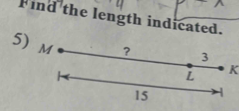 Find the length indicated. 
5) M
?
3
L K
15