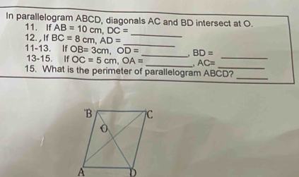 In parallelogram ABCD, diagonals AC and BD intersect at O. 
11. If AB=10cm, DC= _ 
12. , IfBC=8cm, AD= _ 
11-13. If OB=3cm, OD= _  BD=
_ 
13-15. If OC=5cm, OA= _ AC= _ 
_ 
15. What is the perimeter of parallelogram ABCD?