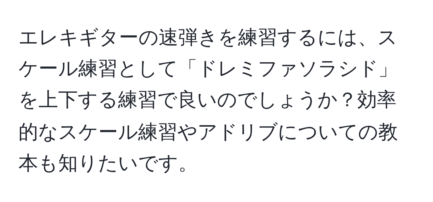 エレキギターの速弾きを練習するには、スケール練習として「ドレミファソラシド」を上下する練習で良いのでしょうか？効率的なスケール練習やアドリブについての教本も知りたいです。