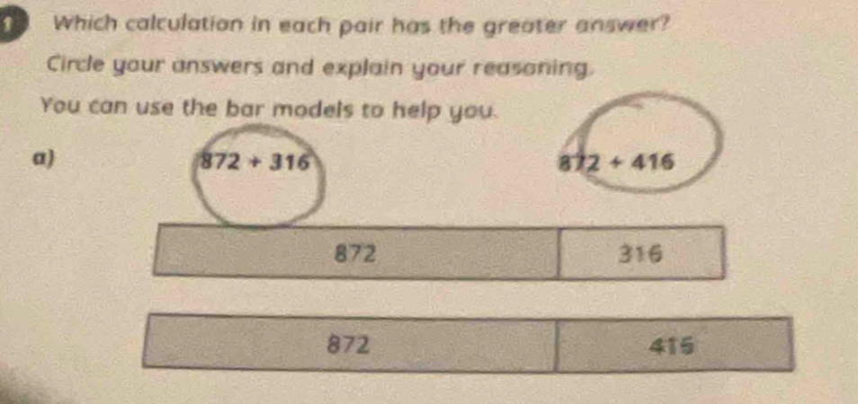 Which calculation in each pair has the greater answer?
Circle your answers and explain your reasoning.
You can use the bar models to help you.
a)
872+316
872+416
872 316
872 415