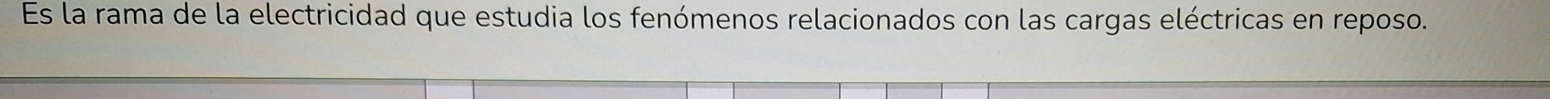 Es la rama de la electricidad que estudia los fenómenos relacionados con las cargas eléctricas en reposo.