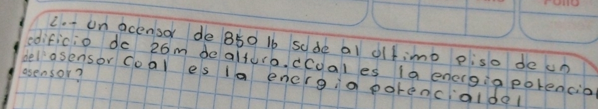 un acensor de 850 1b scde al olfimo piso de cn 
edificio do 26m de altura. cCoal es (a energia polencio 
asensor? 
del asensor coal es ia energia porencioldel