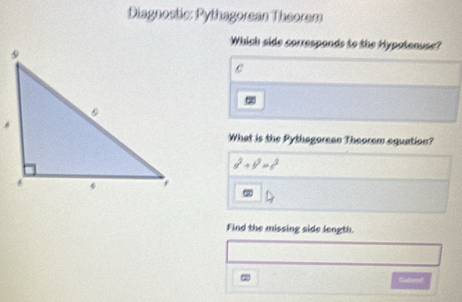 Diagnostic: Pythagorean Theorem 
Which side corresponds to the Hypatenuse? 
What is the Pythagorean Theorem equation?
a^2+b^2=c^2
Find the missing side length. 
Subrd