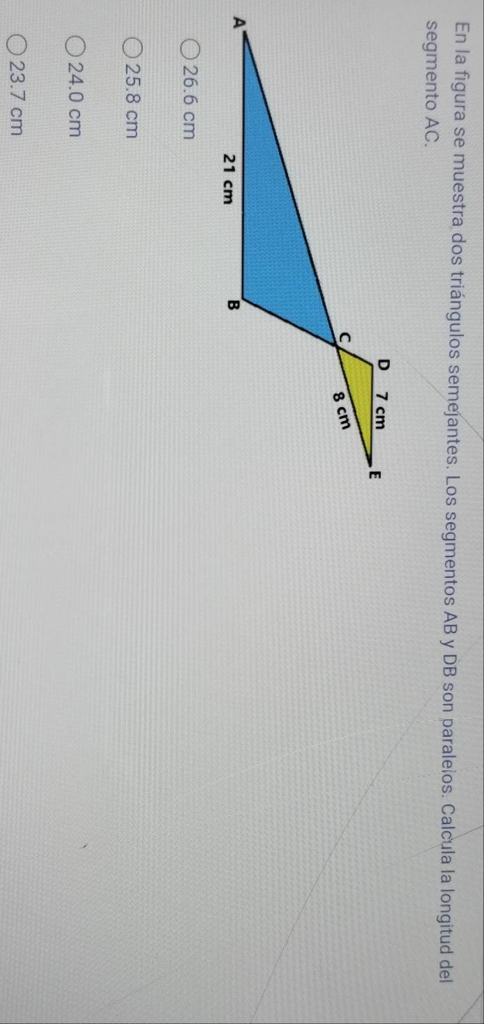 En la figura se muestra dos triángulos semejantes. Los segmentos AB y DB son paralelos. Calcula la longitud del
segmento AC.
26.6 cm
25.8 cm
24.0 cm
23.7 cm