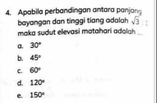 Apabila perbandingan antara panjang
bayangan dan tinggi tiang adalah sqrt(3)
maka sudut elevasi matahari adalah
a. 30°
b. 45°
C. 60°
d. 120°
e. 150°