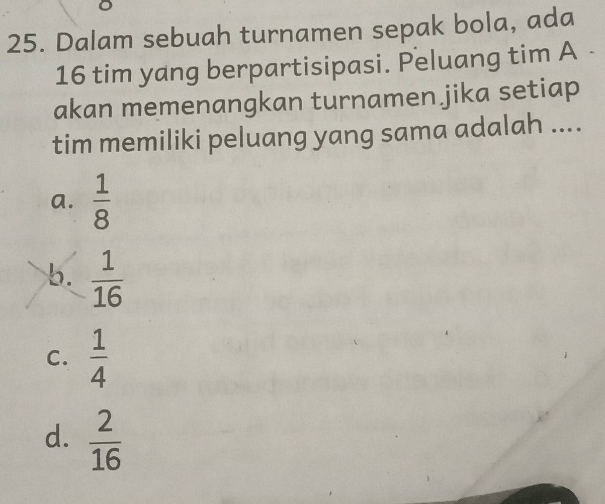 Dalam sebuah turnamen sepak bola, ada
16 tim yang berpartisipasi. Peluang tim A -
akan memenangkan turnamen jika setiap
tim memiliki peluang yang sama adalah ....
a.  1/8 
b.  1/16 
C.  1/4 
d.  2/16 