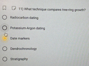 What technique compares tree-ring growth?
Radiocarbon dating
Potassium-Argon dating
Date markers
Dendrochronology
Stratigraphy