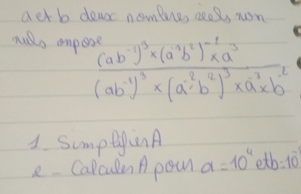 aet b dea nomlre, reels ron 
muls enpe frac (ab^(-1))^3* (a^3b^2)^-2* a^3(ab^(-1))^3* (a^(-2)b^2)^3* a^(-3)* b^(-2)
1 SumpegionA 
e Calcuen A pou a=10^4 etb:10