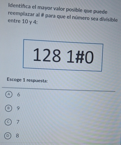 Identifca el mayor valor posible que puede
reemplazar al # para que el número sea divisible
entre 10 y 4 :
128 1 # 0
Escoge 1 respuesta:
A6
B 9
c) 7
D 8