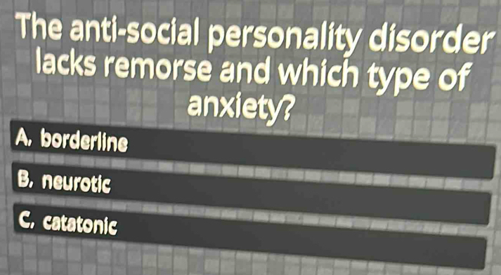 The anti-social personality disorder
lacks remorse and which type of
anxiety?
A, borderline
B, neurotic
C. catatonic