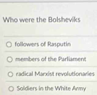 Who were the Bolsheviks
followers of Rasputin
members of the Parliament
radical Marxist revolutionaries
Soldiers in the White Army