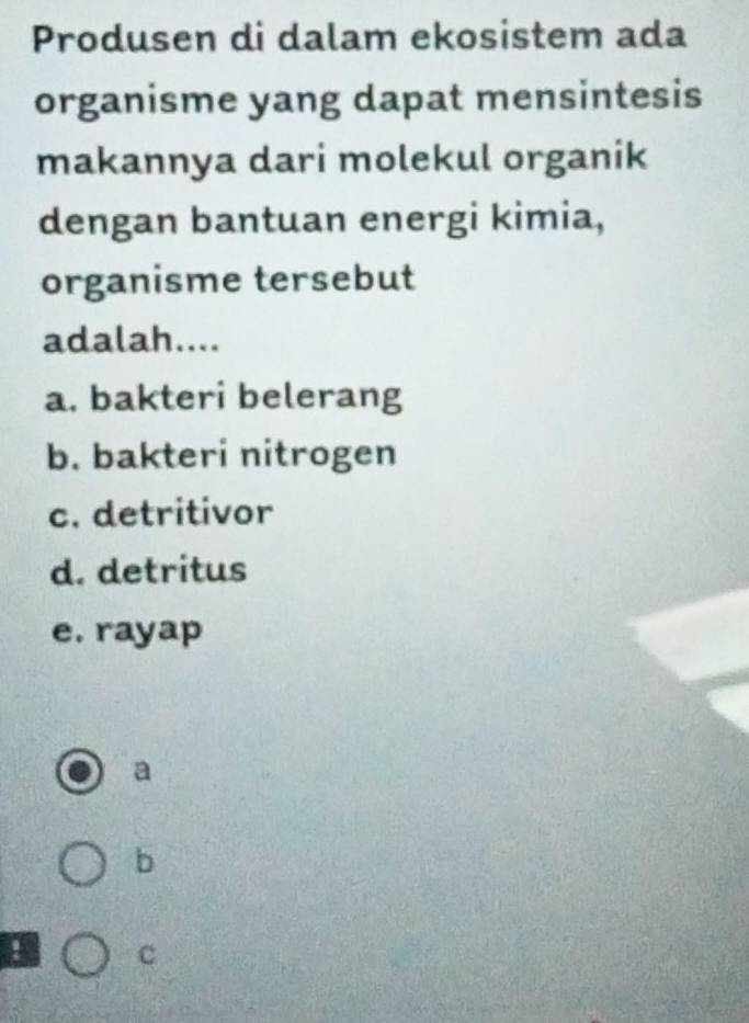 Produsen di dalam ekosistem ada
organisme yang dapat mensintesis
makannya dari molekul organik
dengan bantuan energi kimia,
organisme tersebut
adalah....
a. bakteri belerang
b. bakteri nitrogen
c. detritivor
d. detritus
e. rayap
a
b
, C