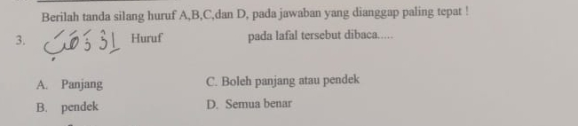 Berilah tanda silang huruf A, B, C,dan D, pada jawaban yang dianggap paling tepat !
3. Huruf pada lafal tersebut dibaca.…
A. Panjang C. Boleh panjang atau pendek
B. pendek D. Semua benar