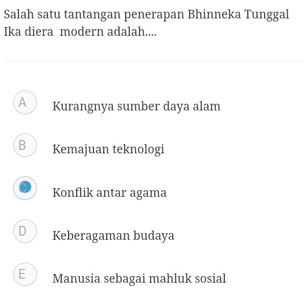 Salah satu tantangan penerapan Bhinneka Tunggal
Ika diera modern adalah....
A Kurangnya sumber daya alam
B Kemajuan teknologi
Konflik antar agama
D Keberagaman budaya
E Manusia sebagai mahluk sosial