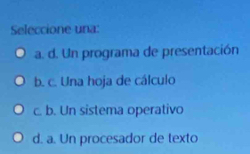 Seleccione una:
a. d. Un programa de presentación
b. c. Una hoja de cálculo
c. b. Un sistema operativo
d. a. Un procesador de texto