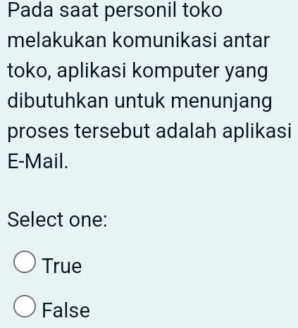 Pada saat personil toko
melakukan komunikasi antar
toko, aplikasi komputer yang
dibutuhkan untuk menunjang
proses tersebut adalah aplikasi
E-Mail.
Select one:
True
False