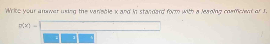 Write your answer using the variable x and in standard form with a leading coefficient of 1.
g(x)=
2 3 4