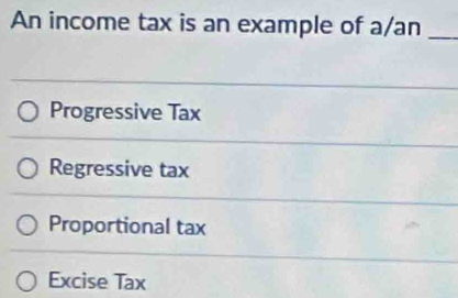 An income tax is an example of a/an_
Progressive Tax
Regressive tax
Proportional tax
Excise Tax