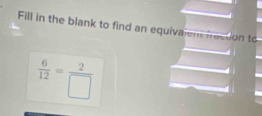 Fill in the blank to find an equivalent fraction to
 6/12 = 2/□  