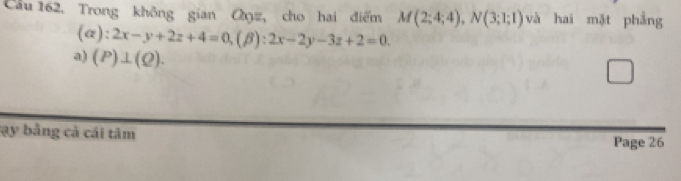 Cầu 162, Trong không gian Qọz, cho hai điểm M(2;4;4), N(3;1;1) và hai mặt phắng
(a): 2x-y+2z+4=0, (beta ):2x-2y-3z+2=0. 
a) (P)⊥ (Q). 
ạy bằng cả cái tâm
Page 26