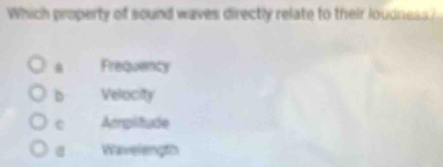 Which property of sound waves directly relate to their loudness?
Frequency
Velocity
Amplitude
@ Wavelength