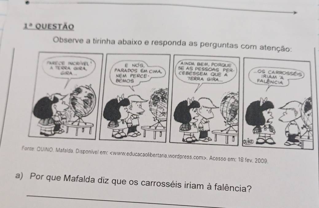 1° QUestão 
Observe a tirinha abaixo e responda as perguntas co 
Disponível em;. Acesso em: 18 fev. 2009. 
_ 
a) Por que Mafalda diz que os carrosséis iriam à falência?