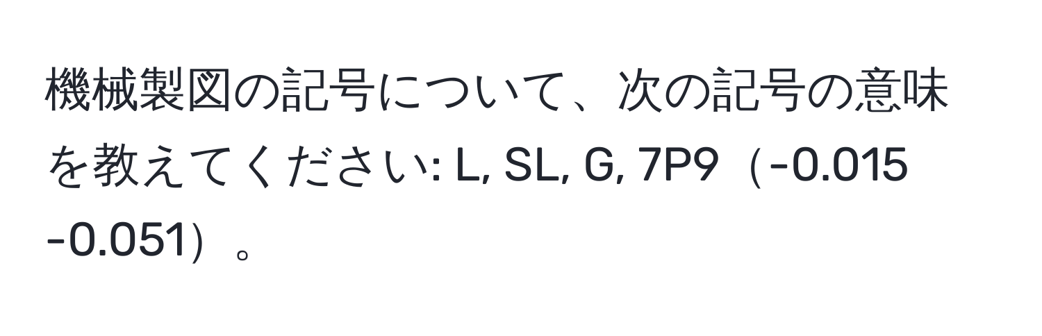 機械製図の記号について、次の記号の意味を教えてください: L, SL, G, 7P9-0.015 -0.051。