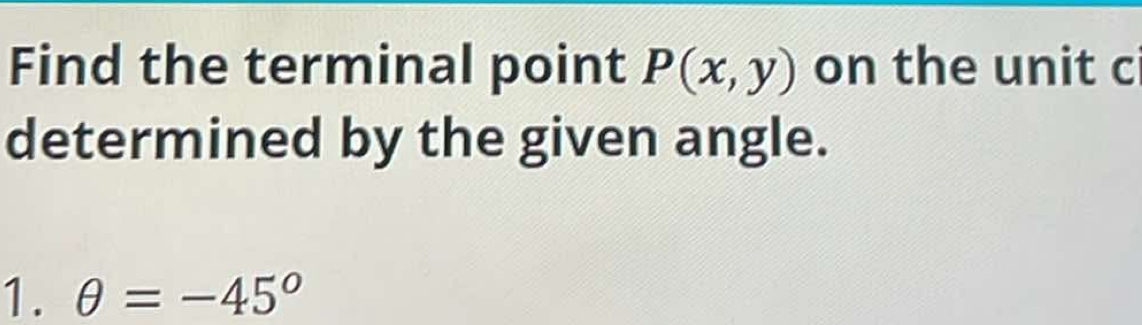 Find the terminal point P(x,y) on the unit c 
determined by the given angle. 
1. θ =-45°