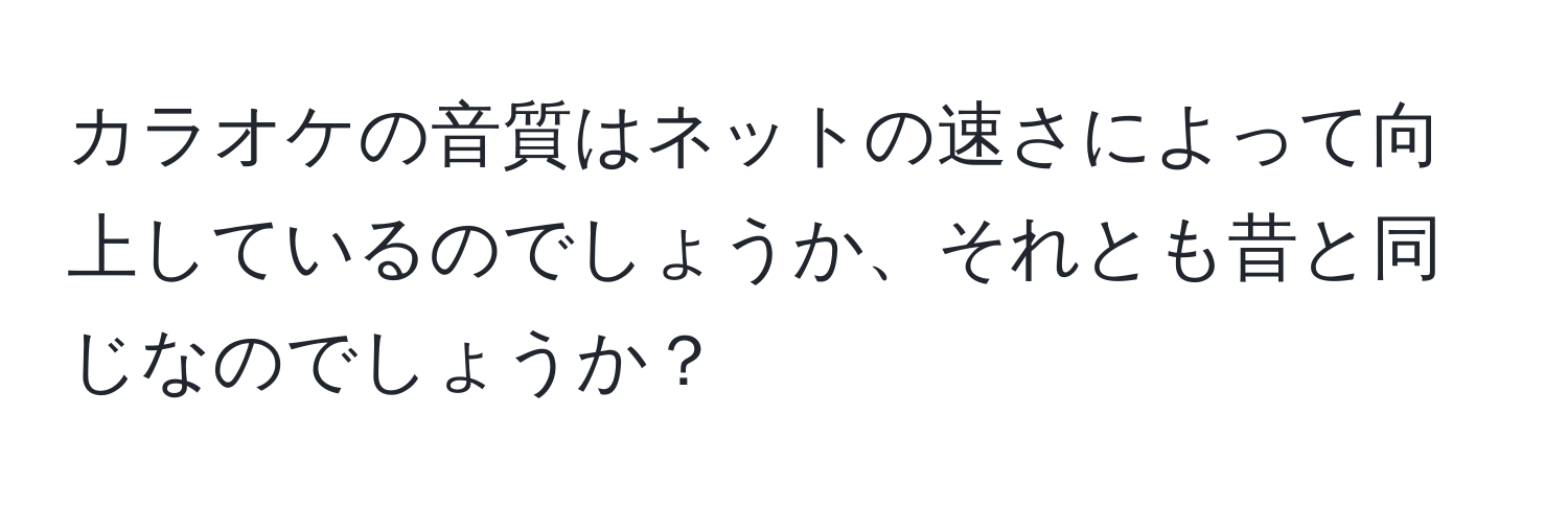 カラオケの音質はネットの速さによって向上しているのでしょうか、それとも昔と同じなのでしょうか？