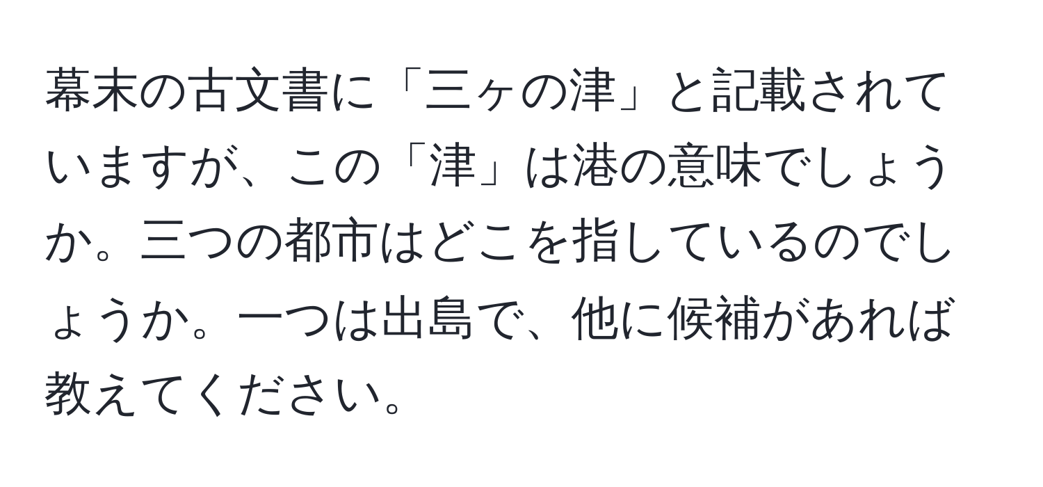 幕末の古文書に「三ヶの津」と記載されていますが、この「津」は港の意味でしょうか。三つの都市はどこを指しているのでしょうか。一つは出島で、他に候補があれば教えてください。