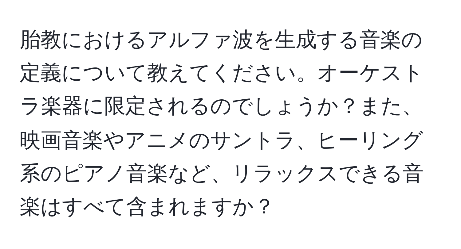 胎教におけるアルファ波を生成する音楽の定義について教えてください。オーケストラ楽器に限定されるのでしょうか？また、映画音楽やアニメのサントラ、ヒーリング系のピアノ音楽など、リラックスできる音楽はすべて含まれますか？