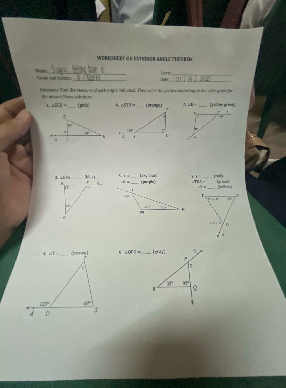 WORKSHEET ON EXTERIOR ANGLE THEOREM
Name: _Score_
Grade and Section:_ Date:
_
Directions. Find the measure of each angle indicated. Then color the picture according to the color given for
the answer,Show solutions.
1. ∠ GCD= _(pink) 4. ∠ STU= _ (orange) 7. ∠ E= _(yellow green)
2. ∠ GFA= (blue) 5. x= _(sky blue)
8 x= _ (red)
∠ N= _(purple) ∠ TUA= _(green)
∠ T=
_(yellow)
6. ∠ QPG= _