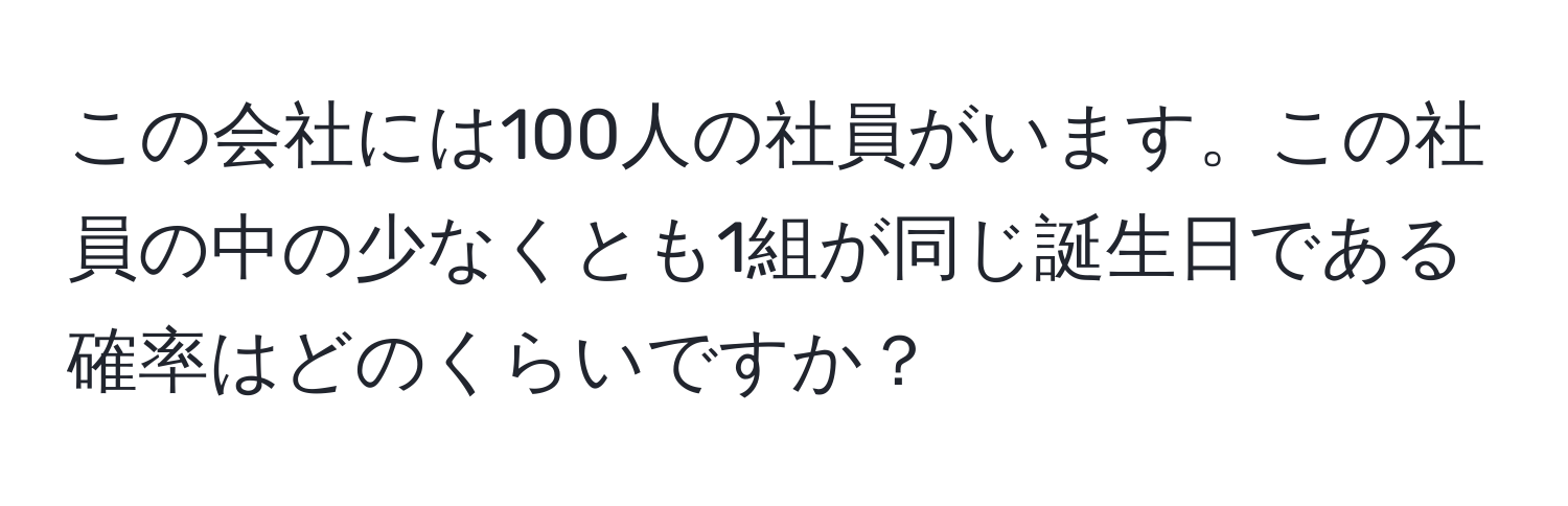 この会社には100人の社員がいます。この社員の中の少なくとも1組が同じ誕生日である確率はどのくらいですか？